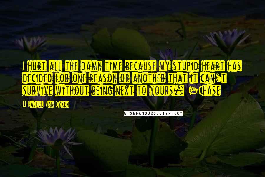 Rachel Van Dyken Quotes: I hurt all the damn time because my stupid heart has decided for one reason or another that it can't survive without being next to yours. -Chase