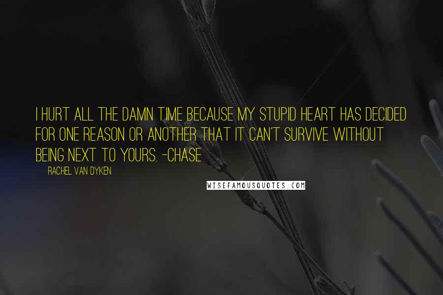 Rachel Van Dyken Quotes: I hurt all the damn time because my stupid heart has decided for one reason or another that it can't survive without being next to yours. -Chase