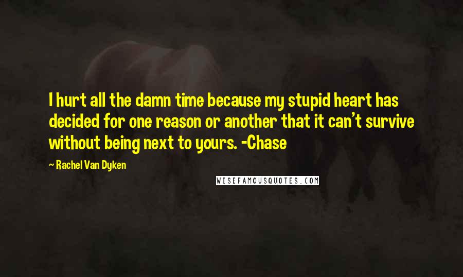 Rachel Van Dyken Quotes: I hurt all the damn time because my stupid heart has decided for one reason or another that it can't survive without being next to yours. -Chase