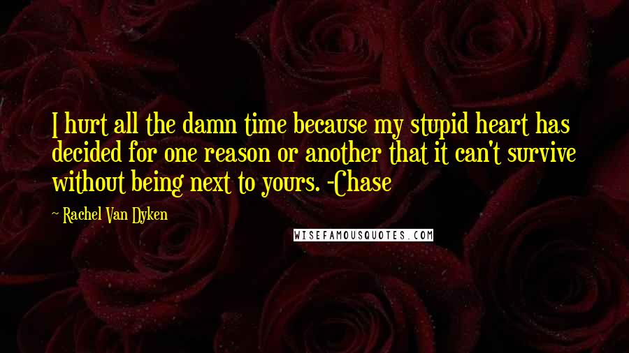 Rachel Van Dyken Quotes: I hurt all the damn time because my stupid heart has decided for one reason or another that it can't survive without being next to yours. -Chase