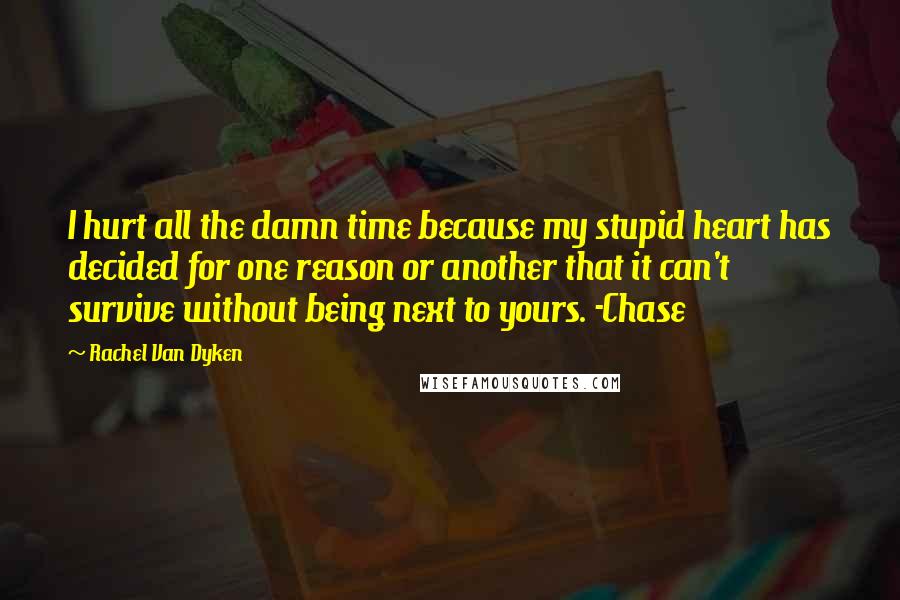 Rachel Van Dyken Quotes: I hurt all the damn time because my stupid heart has decided for one reason or another that it can't survive without being next to yours. -Chase