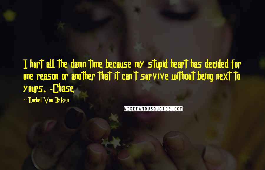 Rachel Van Dyken Quotes: I hurt all the damn time because my stupid heart has decided for one reason or another that it can't survive without being next to yours. -Chase