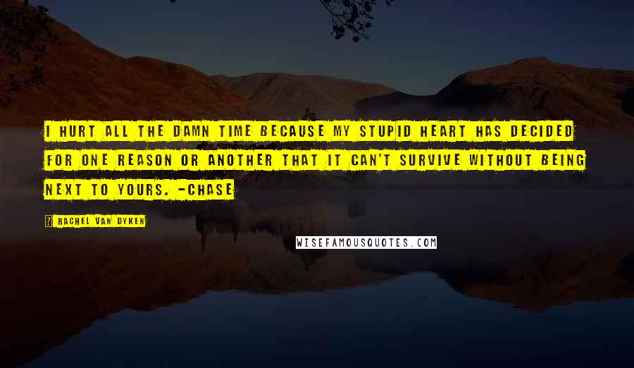 Rachel Van Dyken Quotes: I hurt all the damn time because my stupid heart has decided for one reason or another that it can't survive without being next to yours. -Chase