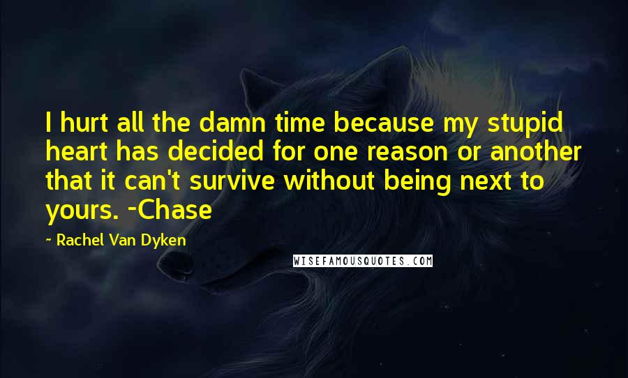 Rachel Van Dyken Quotes: I hurt all the damn time because my stupid heart has decided for one reason or another that it can't survive without being next to yours. -Chase