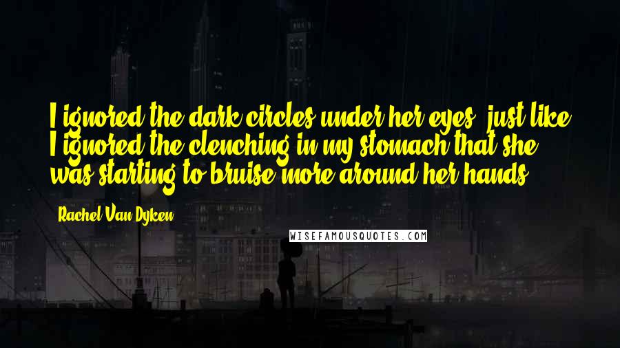 Rachel Van Dyken Quotes: I ignored the dark circles under her eyes, just like I ignored the clenching in my stomach that she was starting to bruise more around her hands.