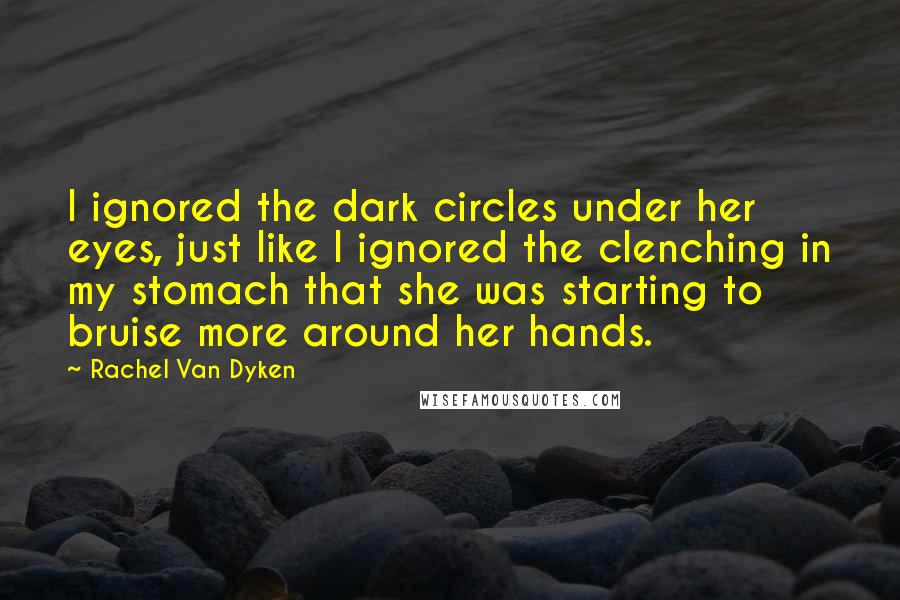 Rachel Van Dyken Quotes: I ignored the dark circles under her eyes, just like I ignored the clenching in my stomach that she was starting to bruise more around her hands.