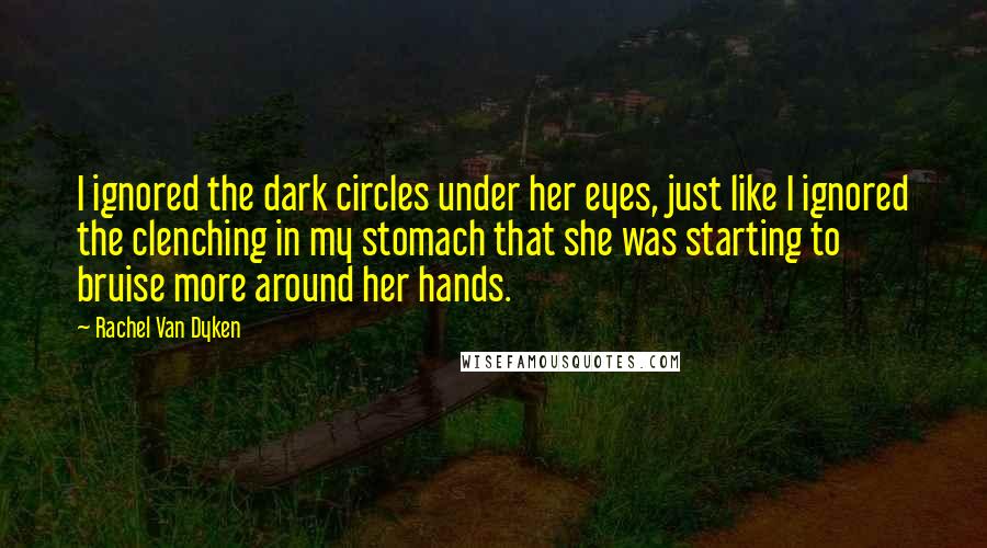 Rachel Van Dyken Quotes: I ignored the dark circles under her eyes, just like I ignored the clenching in my stomach that she was starting to bruise more around her hands.
