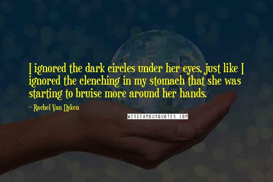 Rachel Van Dyken Quotes: I ignored the dark circles under her eyes, just like I ignored the clenching in my stomach that she was starting to bruise more around her hands.
