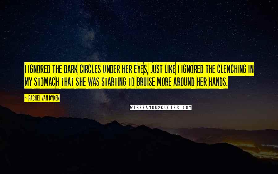 Rachel Van Dyken Quotes: I ignored the dark circles under her eyes, just like I ignored the clenching in my stomach that she was starting to bruise more around her hands.