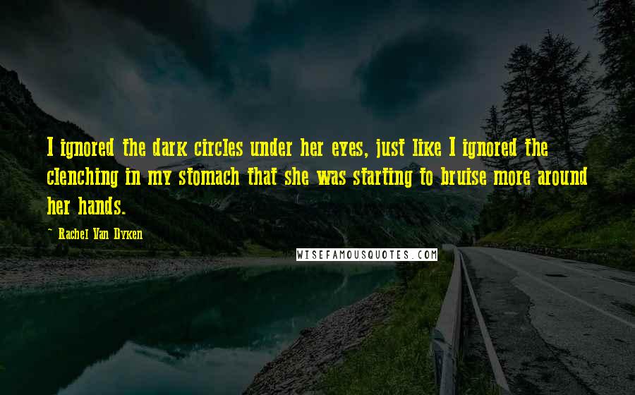 Rachel Van Dyken Quotes: I ignored the dark circles under her eyes, just like I ignored the clenching in my stomach that she was starting to bruise more around her hands.