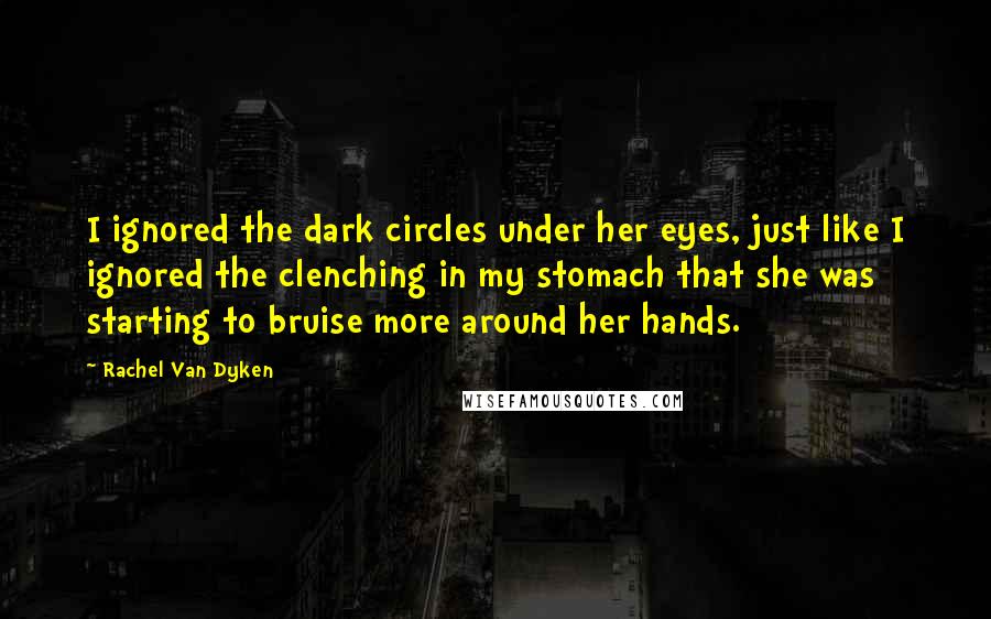 Rachel Van Dyken Quotes: I ignored the dark circles under her eyes, just like I ignored the clenching in my stomach that she was starting to bruise more around her hands.