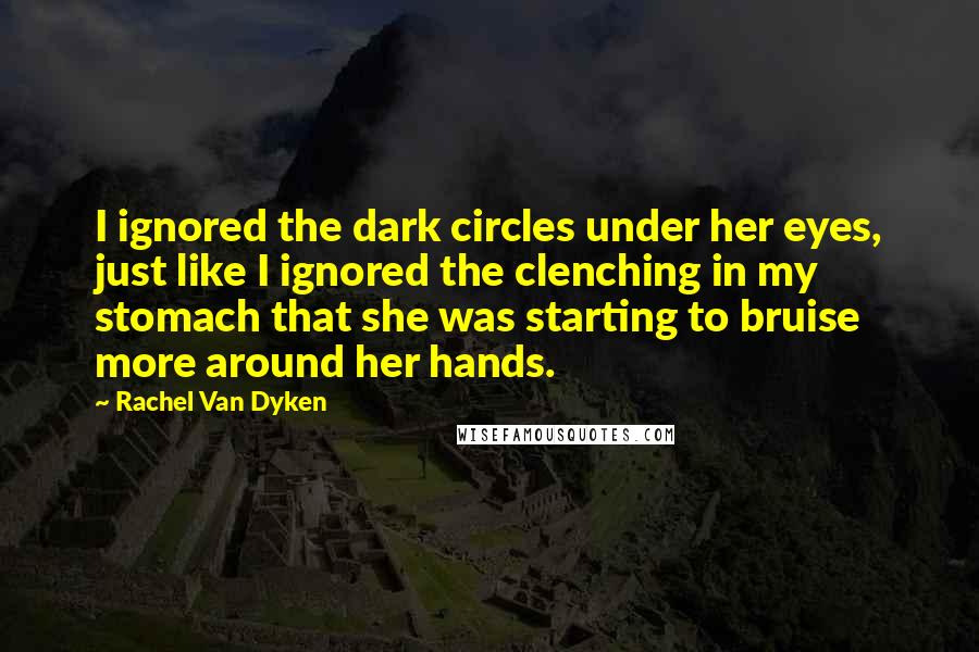 Rachel Van Dyken Quotes: I ignored the dark circles under her eyes, just like I ignored the clenching in my stomach that she was starting to bruise more around her hands.