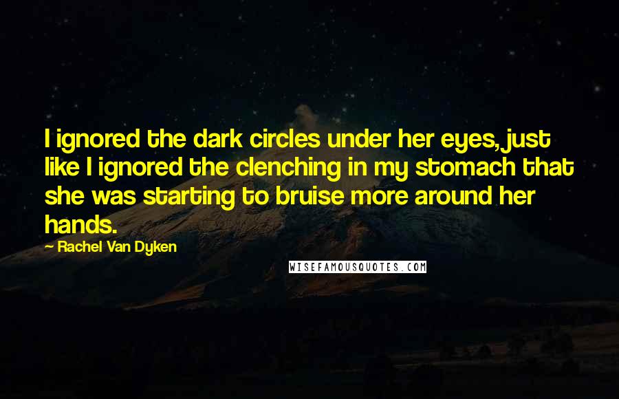 Rachel Van Dyken Quotes: I ignored the dark circles under her eyes, just like I ignored the clenching in my stomach that she was starting to bruise more around her hands.
