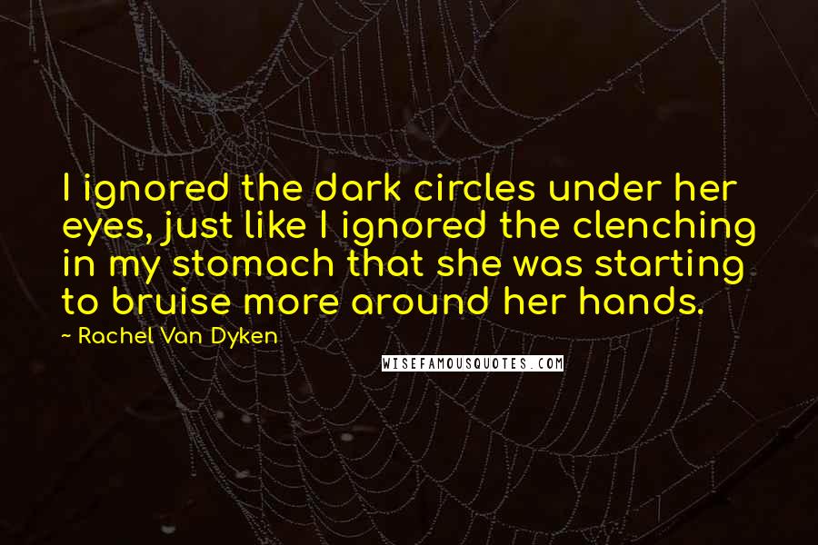 Rachel Van Dyken Quotes: I ignored the dark circles under her eyes, just like I ignored the clenching in my stomach that she was starting to bruise more around her hands.