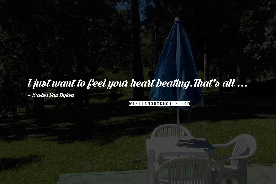 Rachel Van Dyken Quotes: I just want to feel your heart beating.That's all ...