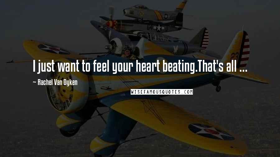 Rachel Van Dyken Quotes: I just want to feel your heart beating.That's all ...