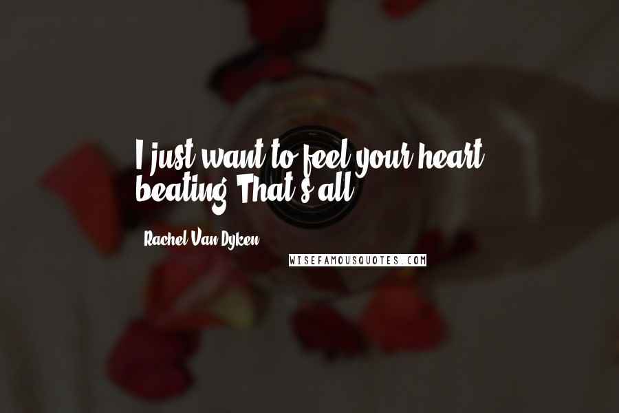 Rachel Van Dyken Quotes: I just want to feel your heart beating.That's all ...