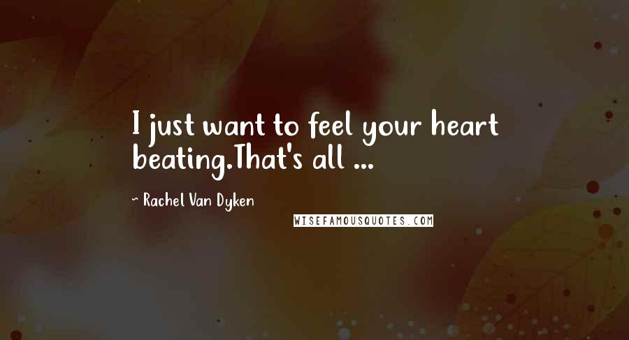Rachel Van Dyken Quotes: I just want to feel your heart beating.That's all ...