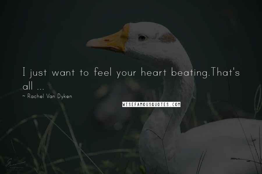Rachel Van Dyken Quotes: I just want to feel your heart beating.That's all ...