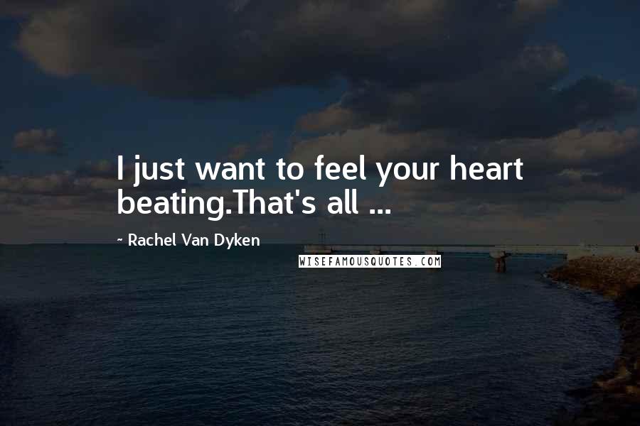 Rachel Van Dyken Quotes: I just want to feel your heart beating.That's all ...