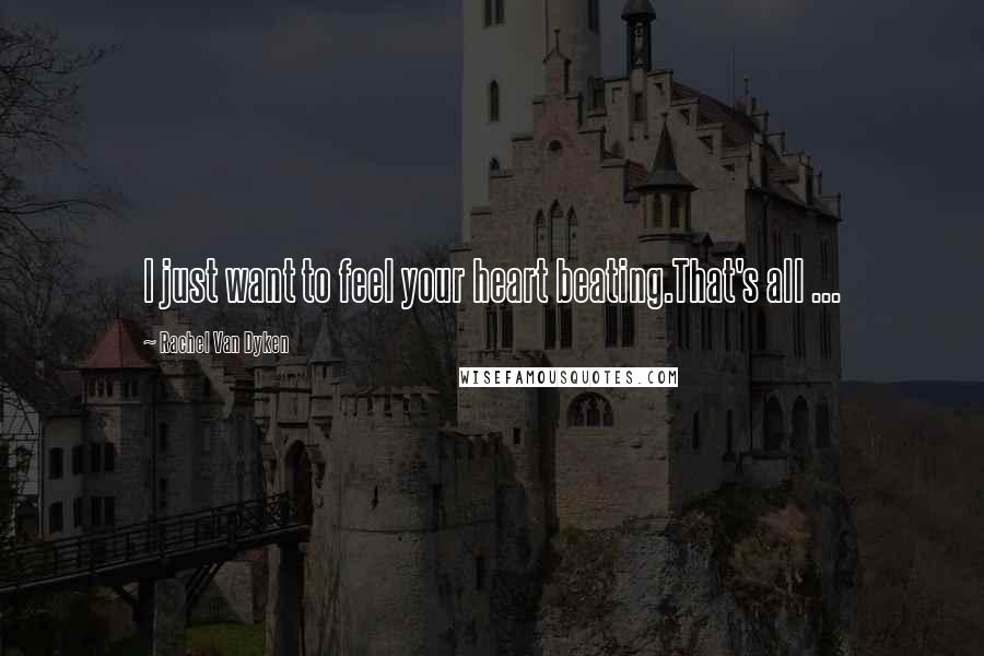 Rachel Van Dyken Quotes: I just want to feel your heart beating.That's all ...