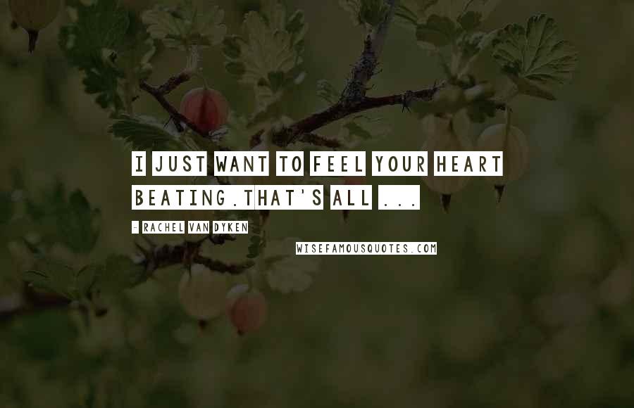 Rachel Van Dyken Quotes: I just want to feel your heart beating.That's all ...