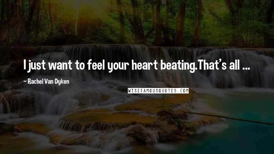 Rachel Van Dyken Quotes: I just want to feel your heart beating.That's all ...