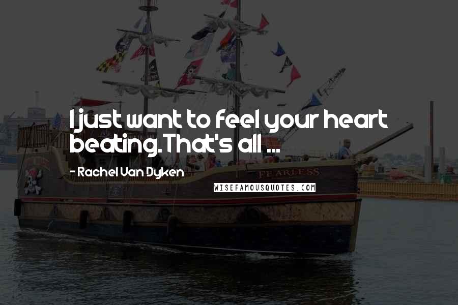 Rachel Van Dyken Quotes: I just want to feel your heart beating.That's all ...