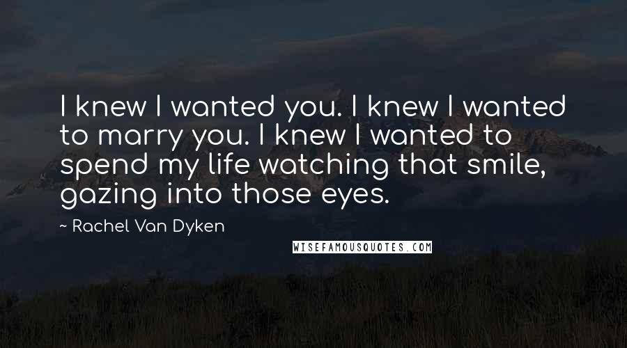 Rachel Van Dyken Quotes: I knew I wanted you. I knew I wanted to marry you. I knew I wanted to spend my life watching that smile, gazing into those eyes.