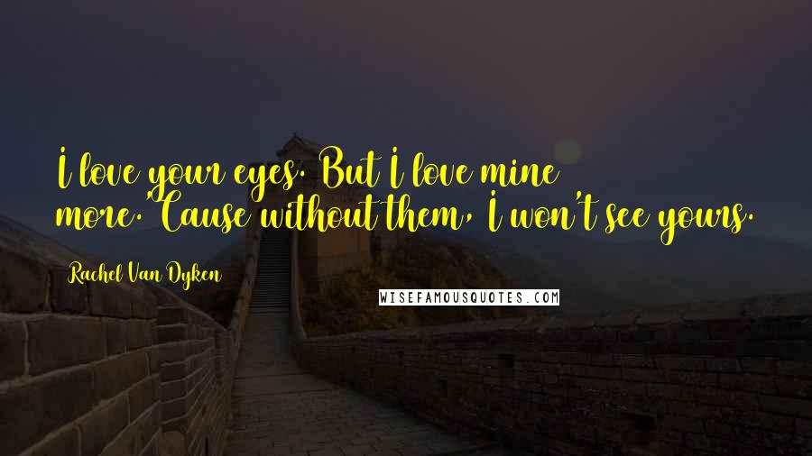 Rachel Van Dyken Quotes: I love your eyes. But I love mine more.'Cause without them, I won't see yours.