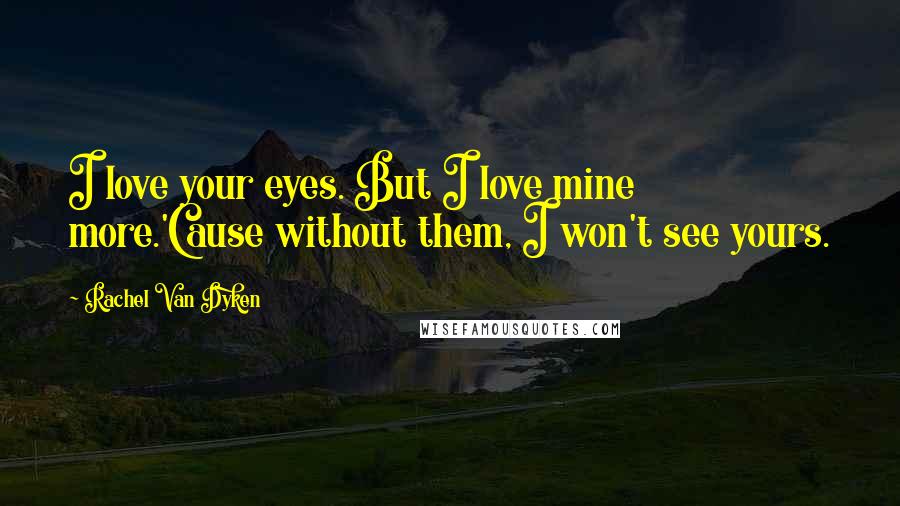 Rachel Van Dyken Quotes: I love your eyes. But I love mine more.'Cause without them, I won't see yours.