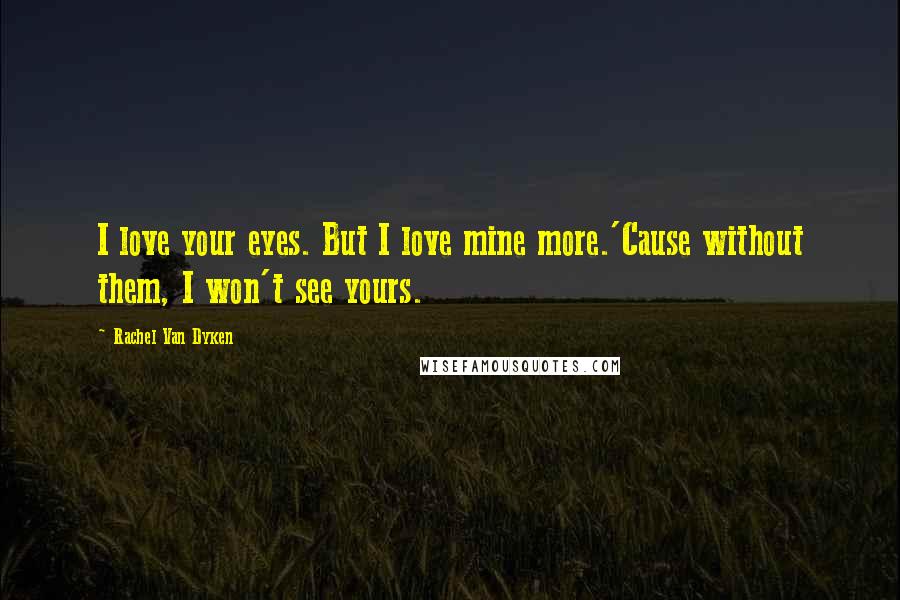 Rachel Van Dyken Quotes: I love your eyes. But I love mine more.'Cause without them, I won't see yours.