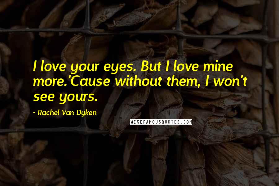 Rachel Van Dyken Quotes: I love your eyes. But I love mine more.'Cause without them, I won't see yours.