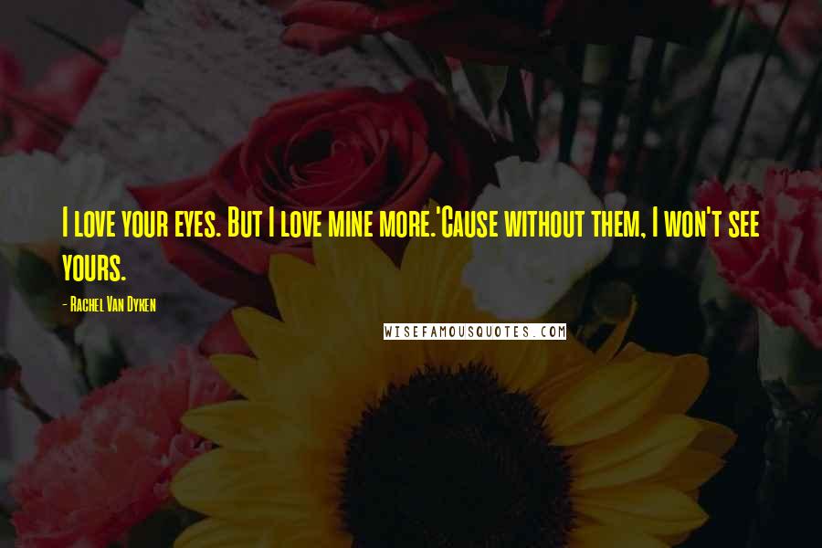 Rachel Van Dyken Quotes: I love your eyes. But I love mine more.'Cause without them, I won't see yours.
