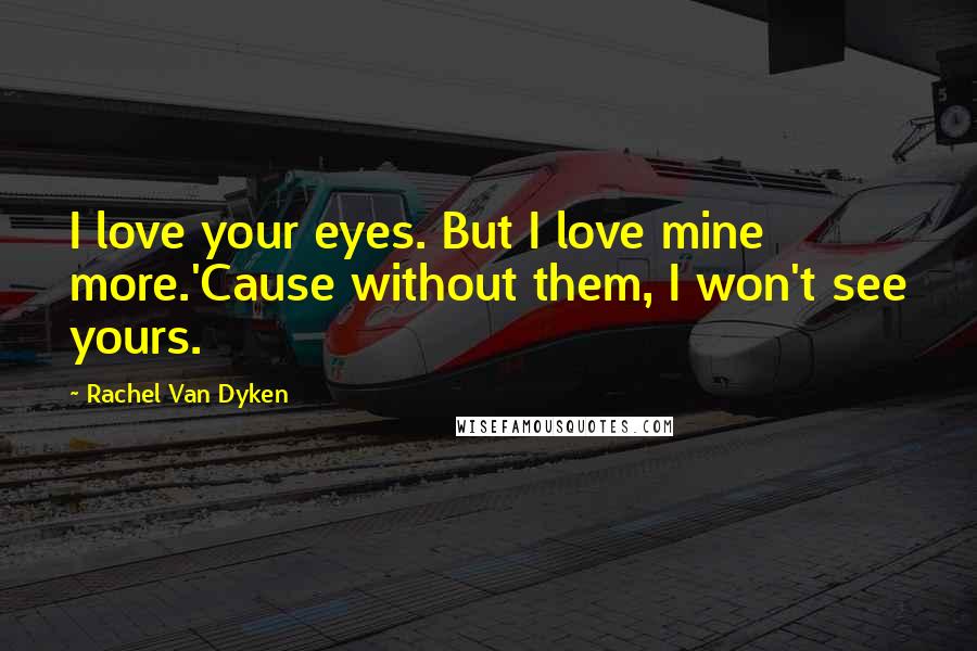 Rachel Van Dyken Quotes: I love your eyes. But I love mine more.'Cause without them, I won't see yours.