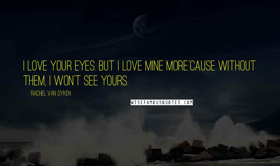 Rachel Van Dyken Quotes: I love your eyes. But I love mine more.'Cause without them, I won't see yours.