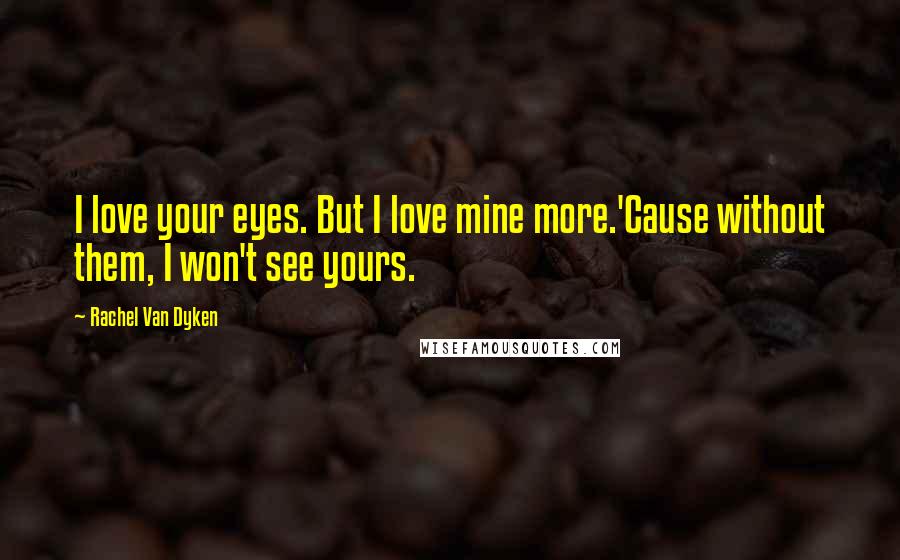 Rachel Van Dyken Quotes: I love your eyes. But I love mine more.'Cause without them, I won't see yours.