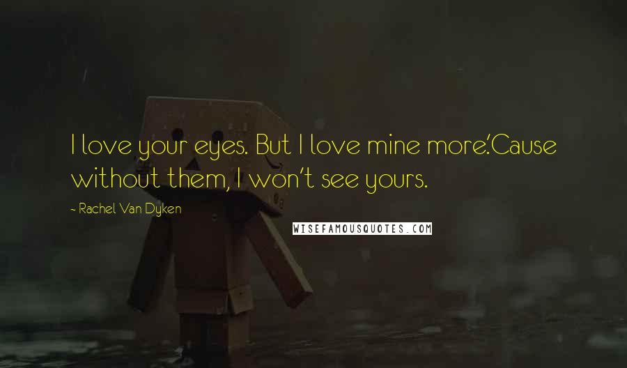 Rachel Van Dyken Quotes: I love your eyes. But I love mine more.'Cause without them, I won't see yours.