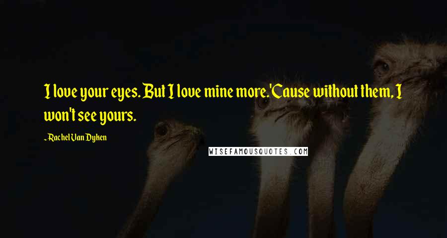 Rachel Van Dyken Quotes: I love your eyes. But I love mine more.'Cause without them, I won't see yours.