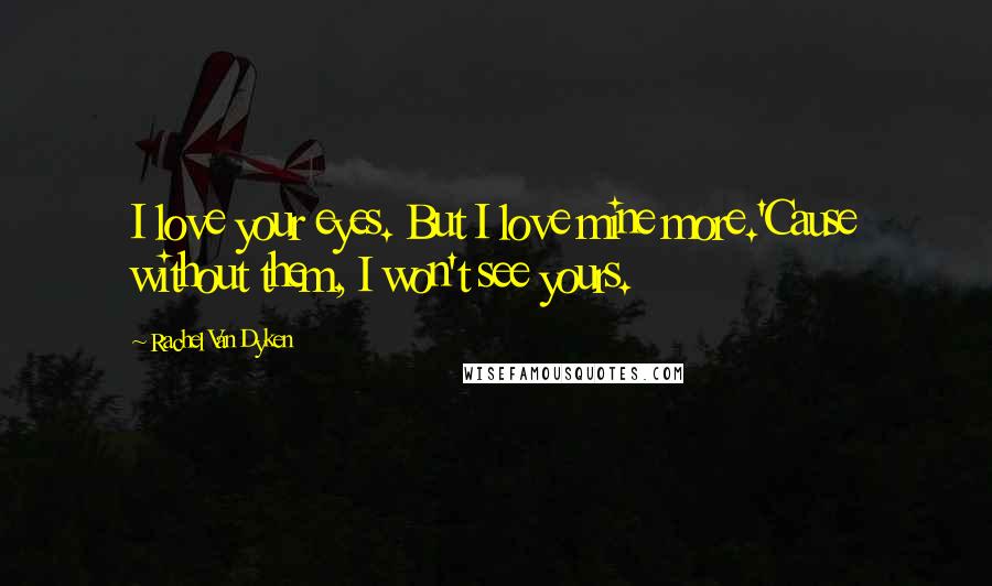 Rachel Van Dyken Quotes: I love your eyes. But I love mine more.'Cause without them, I won't see yours.