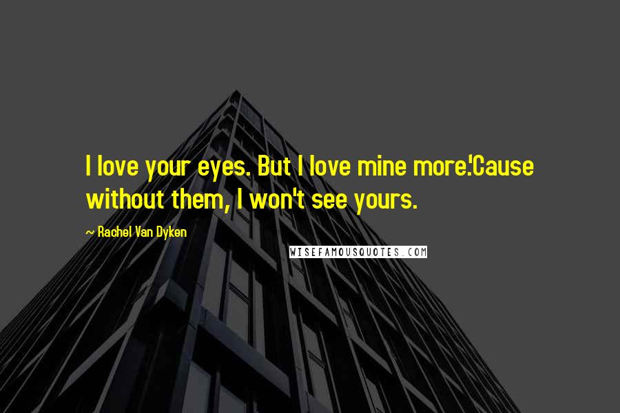 Rachel Van Dyken Quotes: I love your eyes. But I love mine more.'Cause without them, I won't see yours.