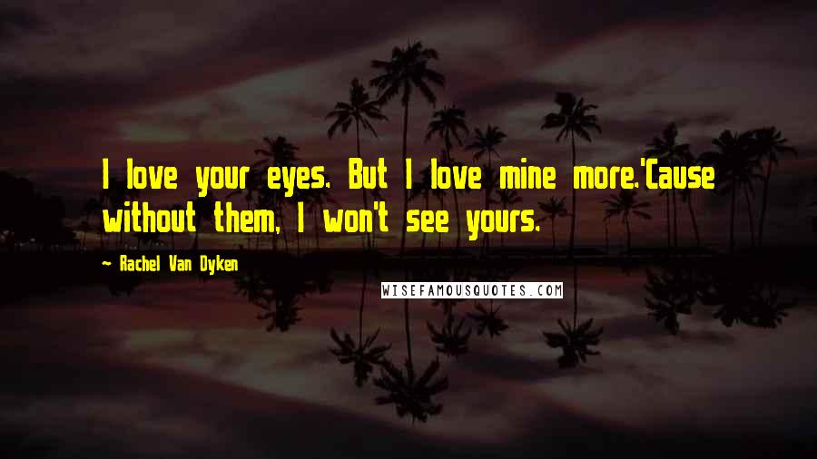 Rachel Van Dyken Quotes: I love your eyes. But I love mine more.'Cause without them, I won't see yours.