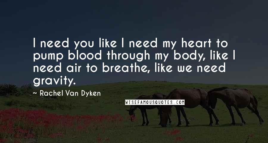 Rachel Van Dyken Quotes: I need you like I need my heart to pump blood through my body, like I need air to breathe, like we need gravity.