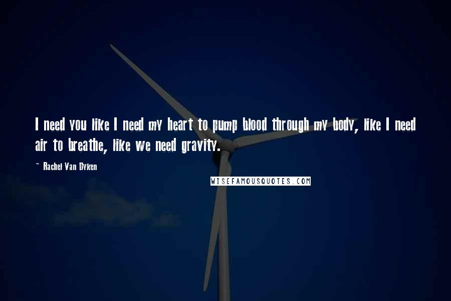 Rachel Van Dyken Quotes: I need you like I need my heart to pump blood through my body, like I need air to breathe, like we need gravity.