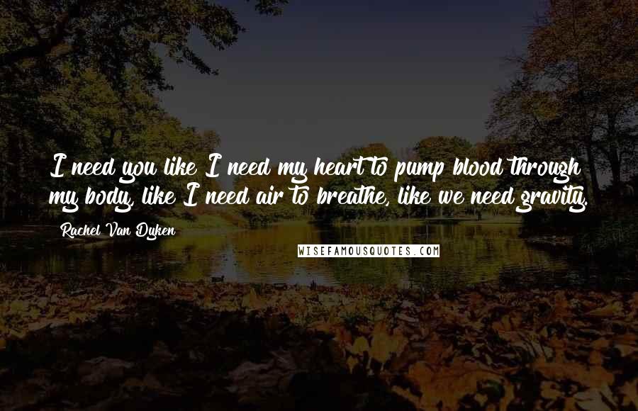 Rachel Van Dyken Quotes: I need you like I need my heart to pump blood through my body, like I need air to breathe, like we need gravity.