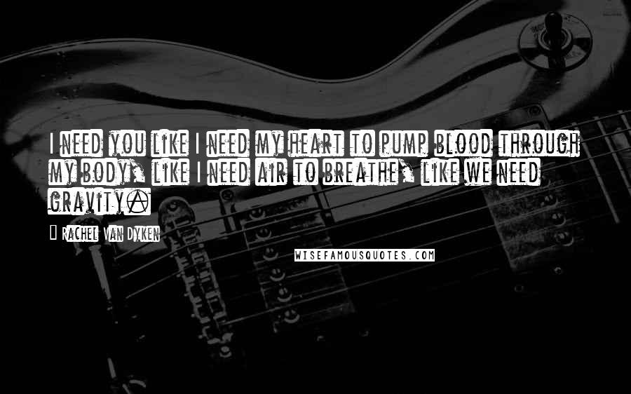 Rachel Van Dyken Quotes: I need you like I need my heart to pump blood through my body, like I need air to breathe, like we need gravity.