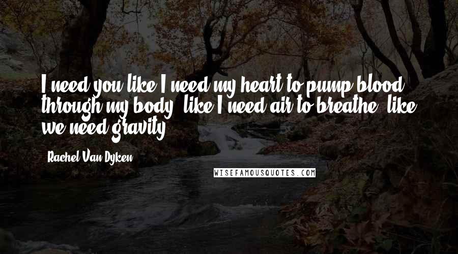 Rachel Van Dyken Quotes: I need you like I need my heart to pump blood through my body, like I need air to breathe, like we need gravity.