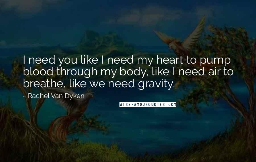 Rachel Van Dyken Quotes: I need you like I need my heart to pump blood through my body, like I need air to breathe, like we need gravity.