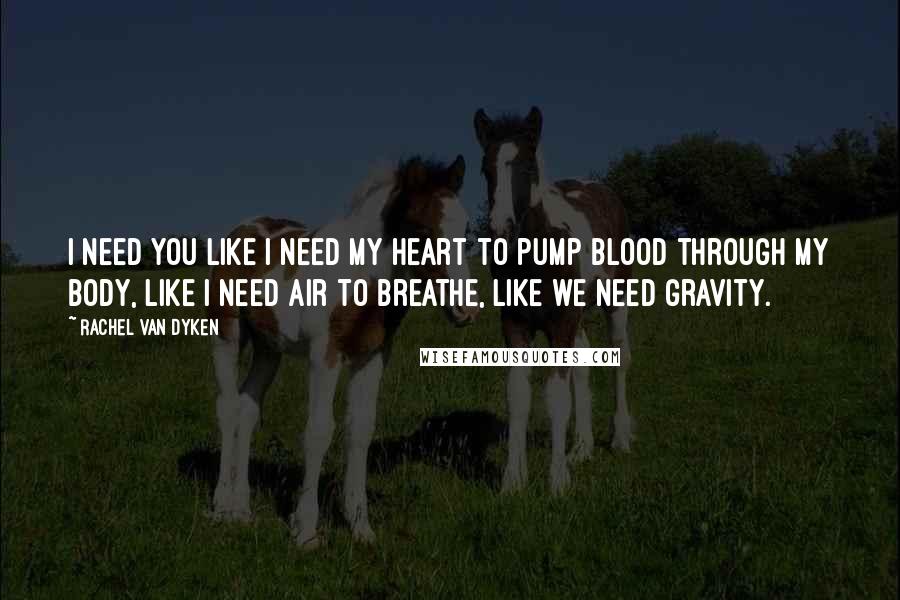 Rachel Van Dyken Quotes: I need you like I need my heart to pump blood through my body, like I need air to breathe, like we need gravity.