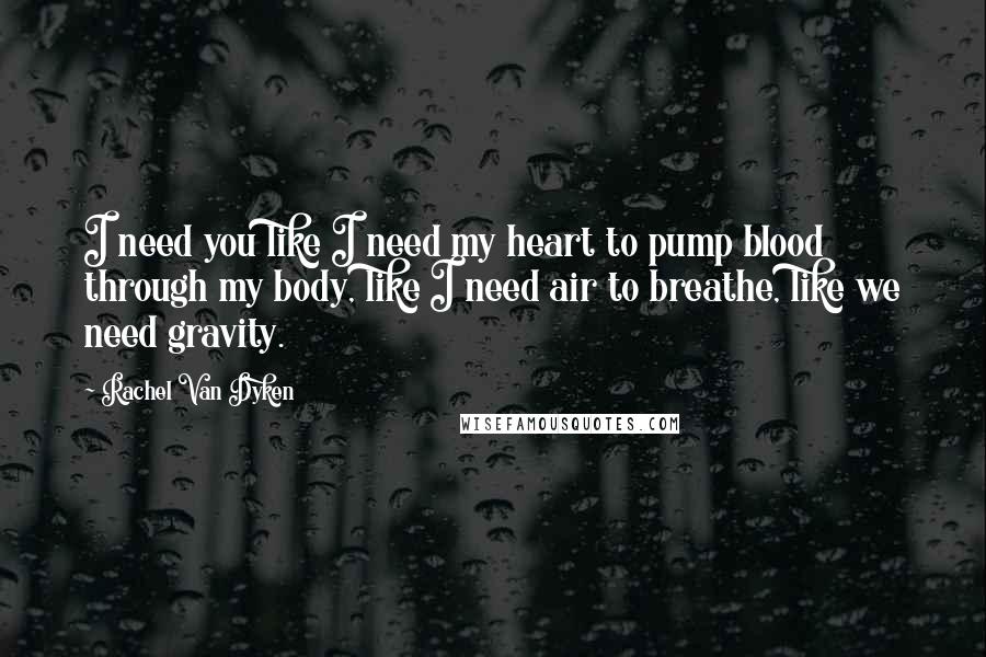 Rachel Van Dyken Quotes: I need you like I need my heart to pump blood through my body, like I need air to breathe, like we need gravity.